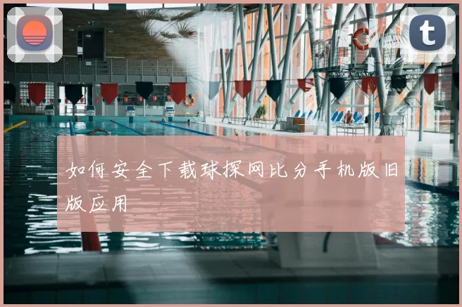如何安全下载球探网比分手机版旧版应用