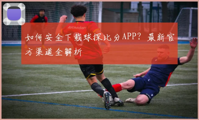 如何安全下载球探比分APP？最新官方渠道全解析