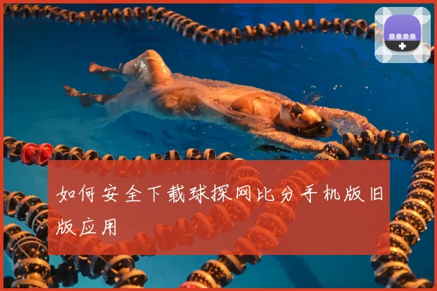 如何安全下载球探网比分手机版旧版应用