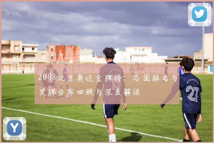2008北京奥运金牌榜:各国排名与奖牌分布回顾与深度解读