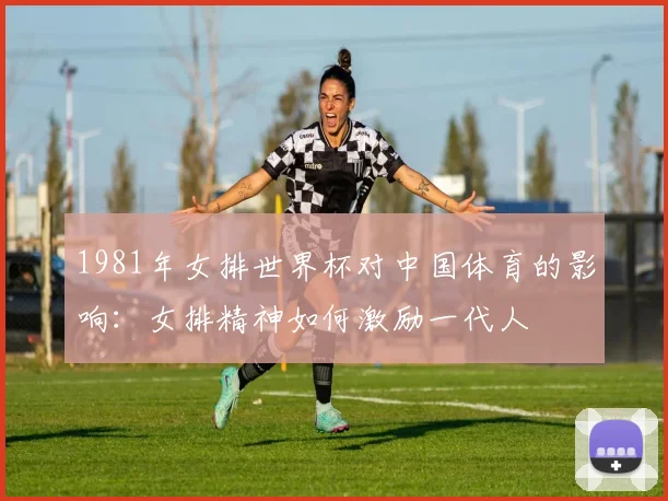1981年女排世界杯对中国体育的影响：女排精神如何激励一代人