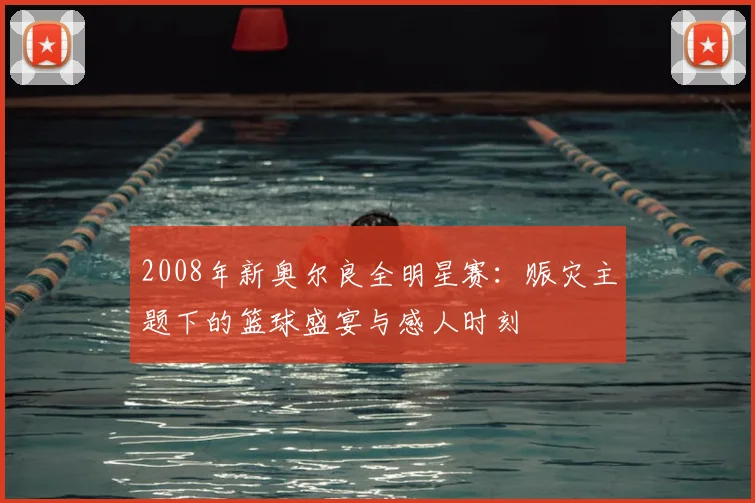 2008年新奥尔良全明星赛：赈灾主题下的篮球盛宴与感人时刻