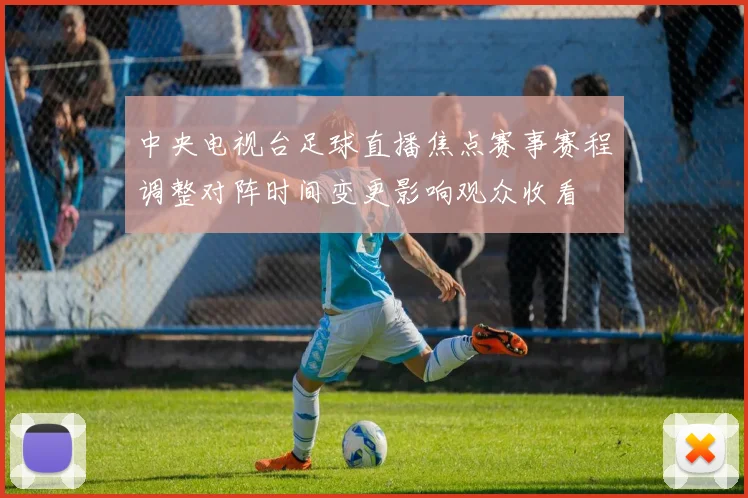 中央电视台足球直播焦点赛事赛程调整对阵时间变更影响观众收看