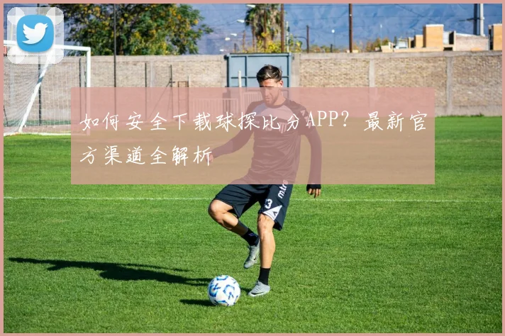 如何安全下载球探比分APP？最新官方渠道全解析