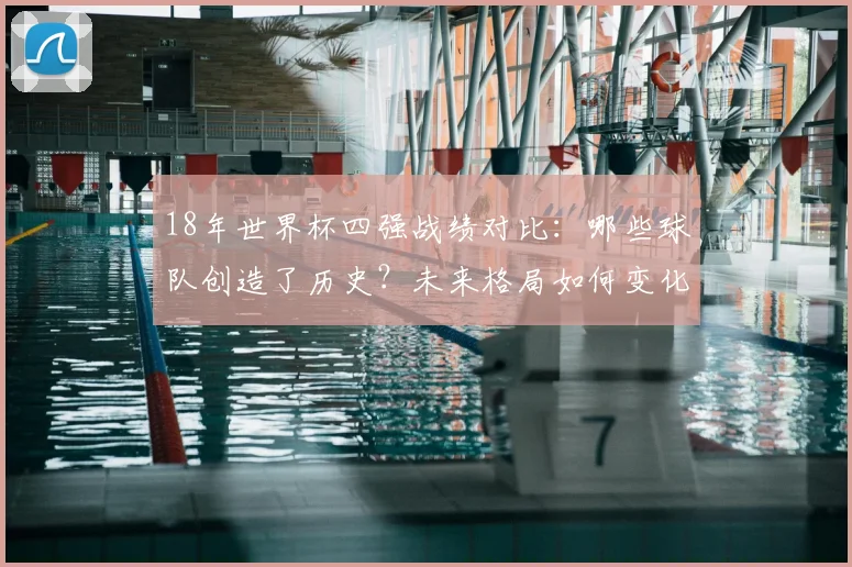 18年世界杯四强战绩对比：哪些球队创造了历史？未来格局如何变化？