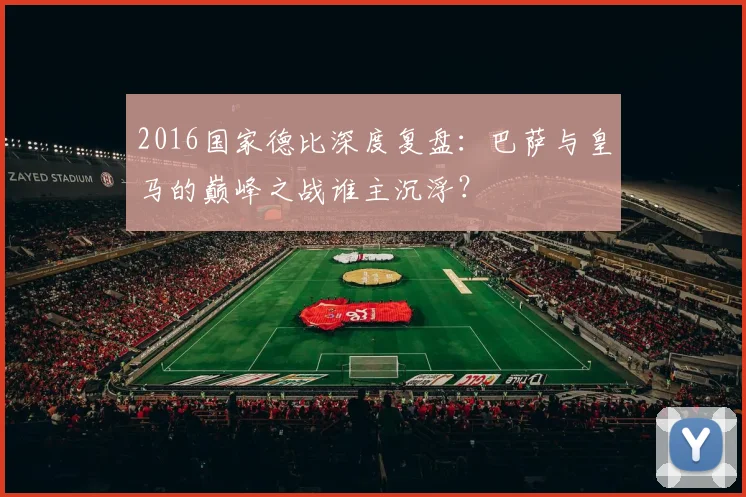 2016国家德比深度复盘:巴萨与皇马的巅峰之战谁主沉浮?