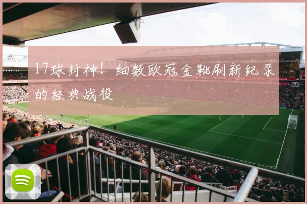 17球封神！细数欧冠金靴刷新纪录的经典战役