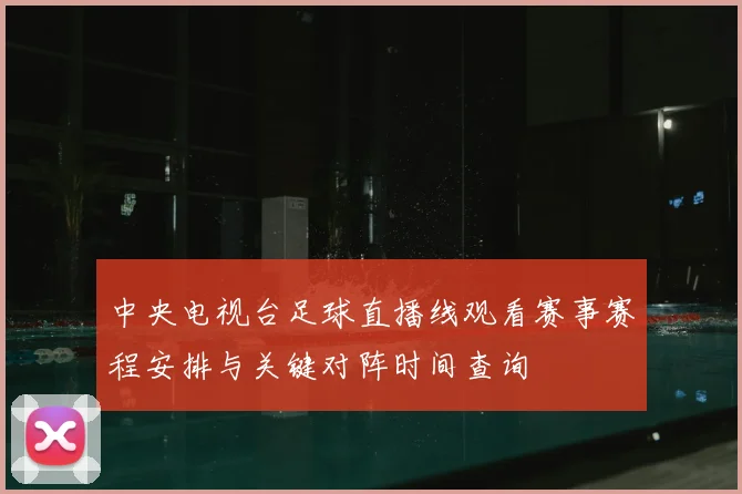 中央电视台足球直播线观看赛事赛程安排与关键对阵时间查询