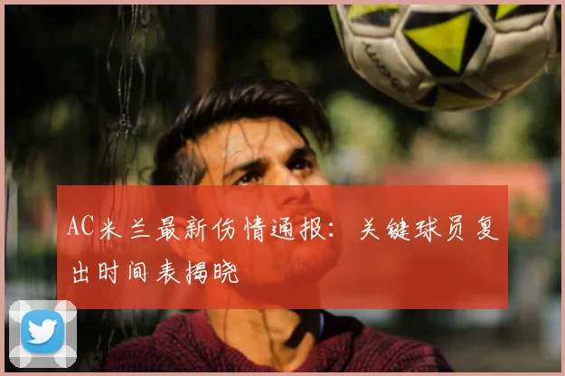 AC米兰最新伤情通报：关键球员复出时间表揭晓