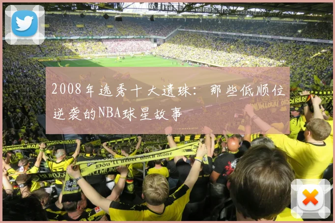2008年选秀十大遗珠：那些低顺位逆袭的NBA球星故事