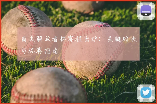 南美解放者杯赛程出炉：关键对决与观赛指南