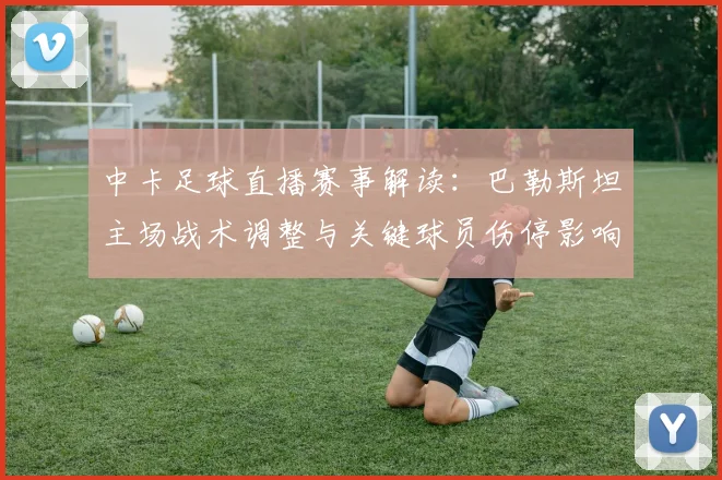 中卡足球直播赛事解读:巴勒斯坦主场战术调整与关键球员伤停影响