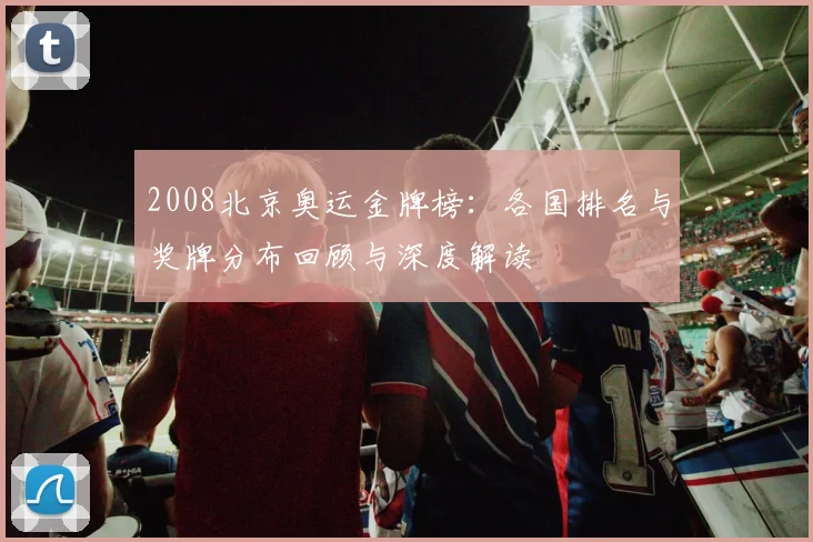 2008北京奥运金牌榜:各国排名与奖牌分布回顾与深度解读