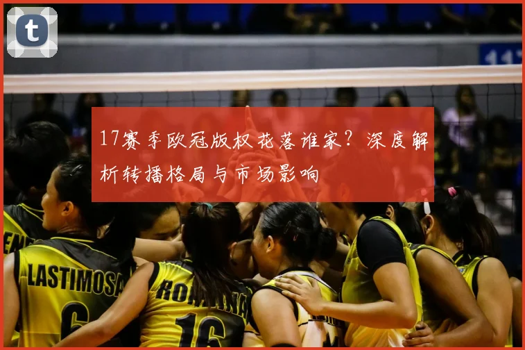 17赛季欧冠版权花落谁家?深度解析转播格局与市场影响
