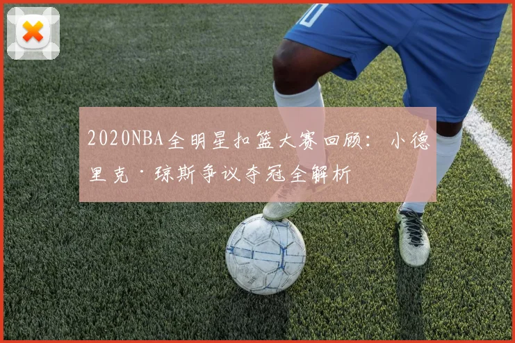 2020NBA全明星扣篮大赛回顾：小德里克·琼斯争议夺冠全解析