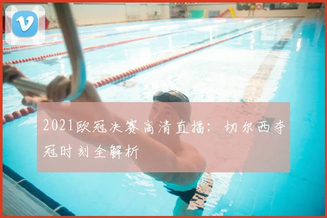 2021欧冠决赛高清直播：切尔西夺冠时刻全解析